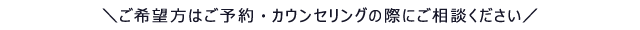 ご希望の方はご予約・カウンセリングの際にご相談ください