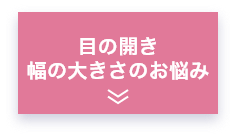 目の開き・幅の大きさのお悩み